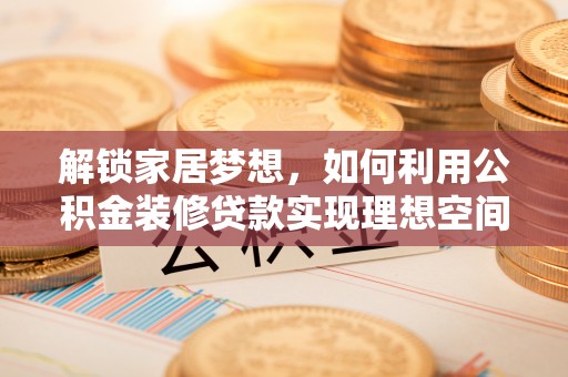乐都解锁家居梦想，如何利用公积金装修贷款实现理想空间