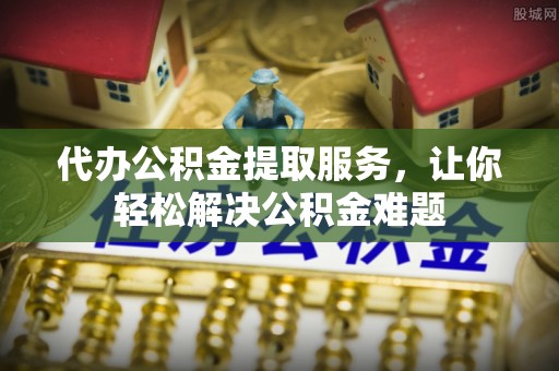乐都代办公积金提取服务，让你轻松解决公积金难题