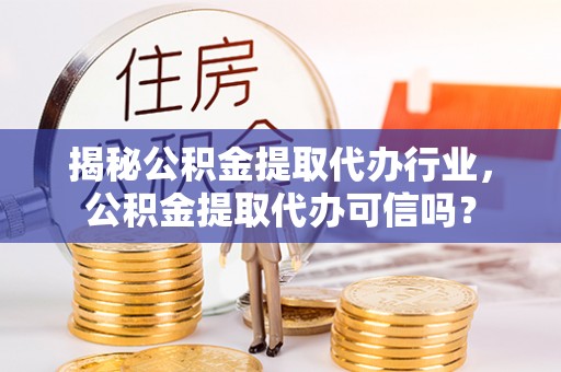 乐都揭秘公积金提取代办行业，公积金提取代办可信吗？