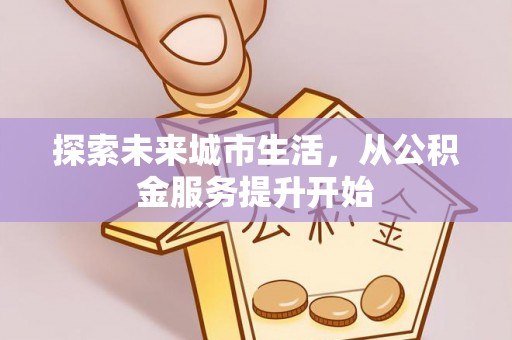 乐都探索未来城市生活，从公积金服务提升开始