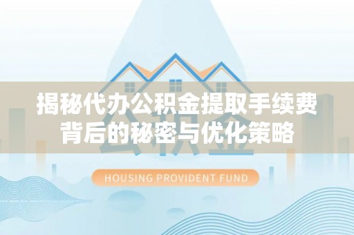 乐都揭秘代办公积金提取手续费背后的秘密与优化策略