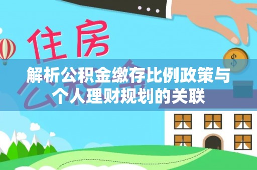 乐都解析公积金缴存比例政策与个人理财规划的关联