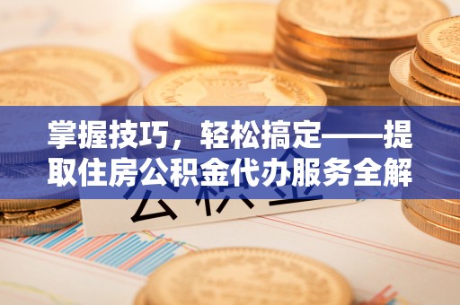 乐都掌握技巧，轻松搞定——提取住房公积金代办服务全解析