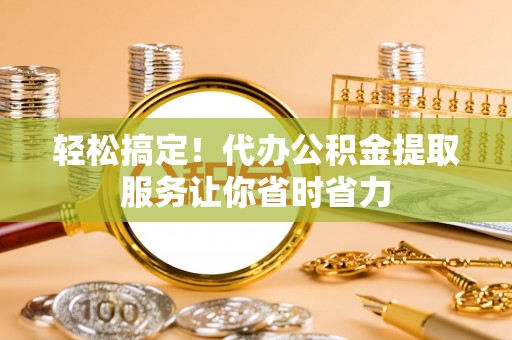 乐都轻松搞定！代办公积金提取服务让你省时省力