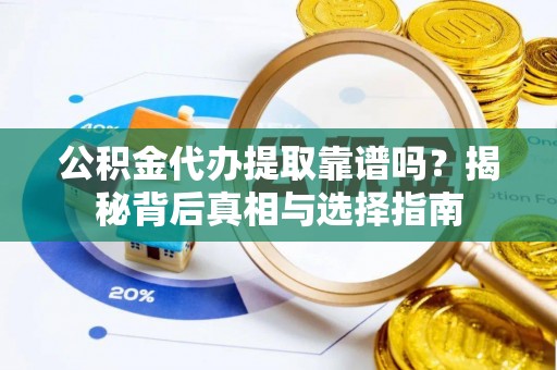 乐都公积金代办提取靠谱吗？揭秘背后真相与选择指南