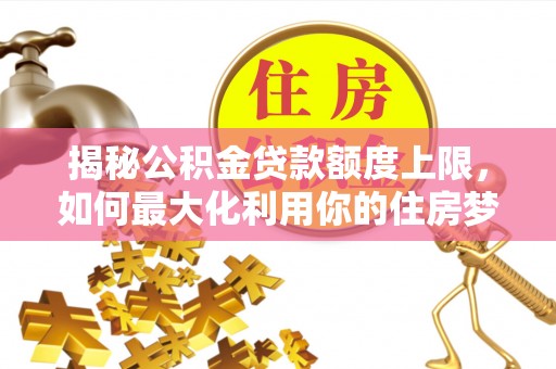 乐都揭秘公积金贷款额度上限，如何最大化利用你的住房梦想资金？