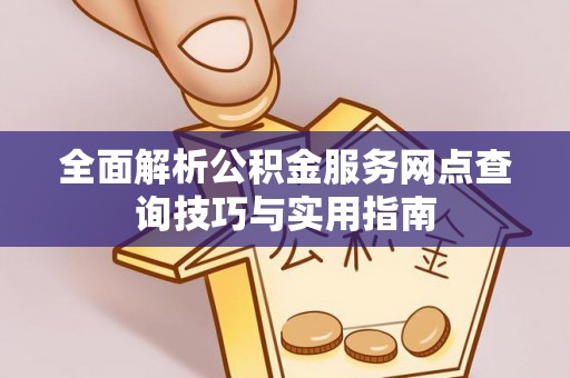 乐都全面解析公积金服务网点查询技巧与实用指南