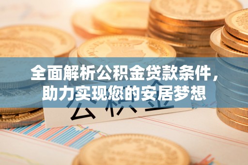 乐都全面解析公积金贷款条件，助力实现您的安居梦想
