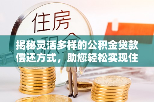 乐都揭秘灵活多样的公积金贷款偿还方式，助您轻松实现住房梦