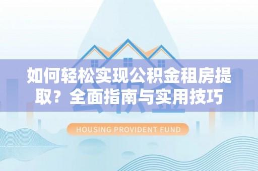 乐都如何轻松实现公积金租房提取？全面指南与实用技巧