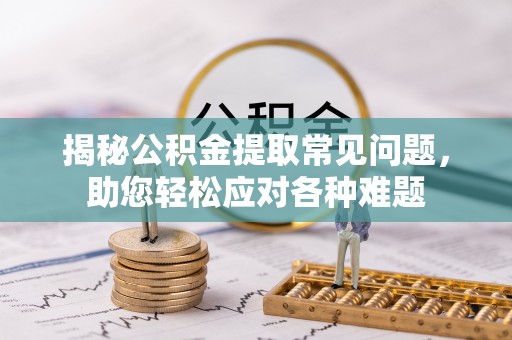 乐都揭秘公积金提取常见问题，助您轻松应对各种难题