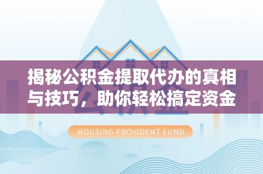 乐都揭秘公积金提取代办的真相与技巧，助你轻松搞定资金流动问题