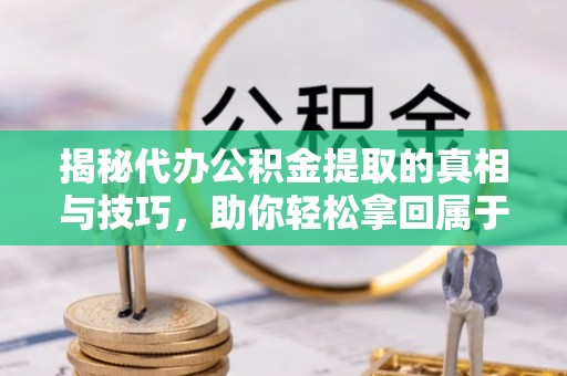 乐都揭秘代办公积金提取的真相与技巧，助你轻松拿回属于你的钱