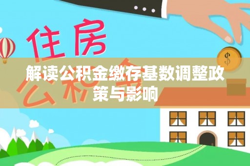 乐都解读公积金缴存基数调整政策与影响