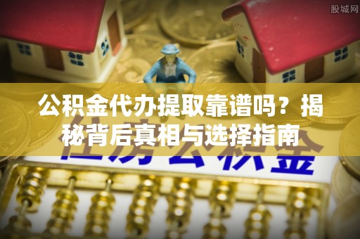 乐都公积金代办提取靠谱吗？揭秘背后真相与选择指南