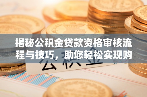乐都揭秘公积金贷款资格审核流程与技巧，助您轻松实现购房梦想