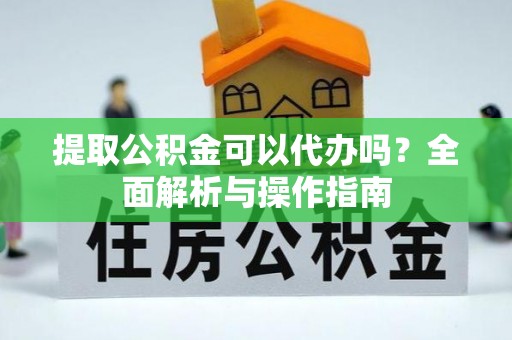 乐都提取公积金可以代办吗？全面解析与操作指南