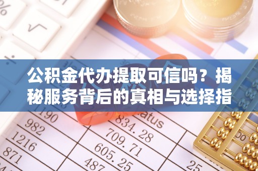 乐都公积金代办提取可信吗？揭秘服务背后的真相与选择指南