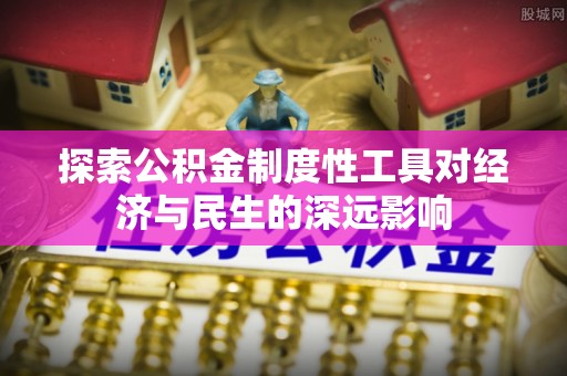 乐都探索公积金制度性工具对经济与民生的深远影响