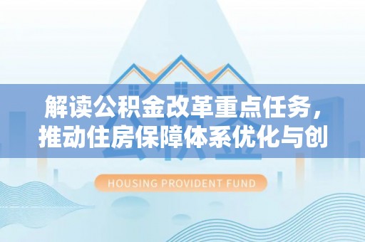 乐都解读公积金改革重点任务，推动住房保障体系优化与创新