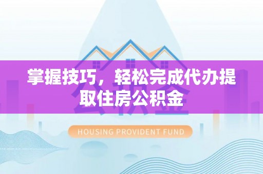 乐都掌握技巧，轻松完成代办提取住房公积金