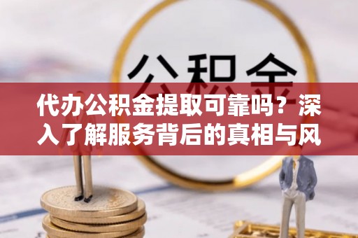乐都代办公积金提取可靠吗？深入了解服务背后的真相与风险
