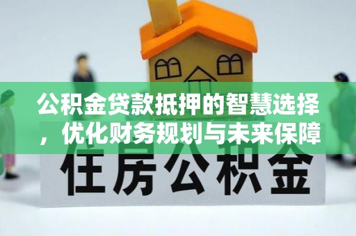 乐都公积金贷款抵押的智慧选择，优化财务规划与未来保障