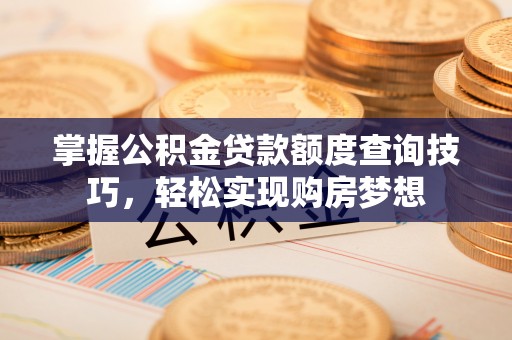 乐都掌握公积金贷款额度查询技巧，轻松实现购房梦想