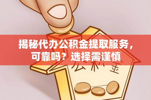 乐都揭秘代办公积金提取服务，可靠吗？选择需谨慎