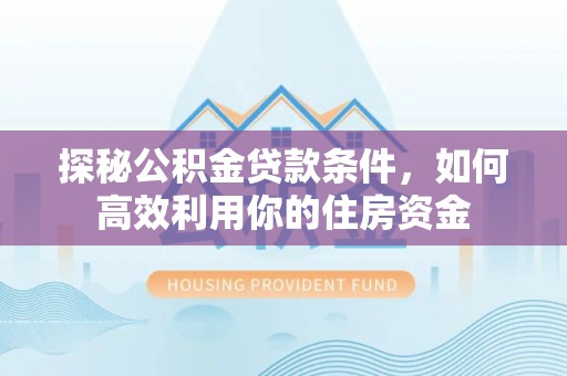 乐都探秘公积金贷款条件，如何高效利用你的住房资金