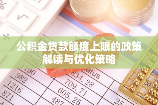 乐都公积金贷款额度上限的政策解读与优化策略