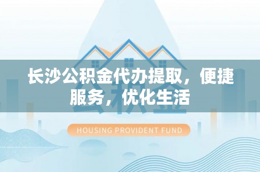 乐都长沙公积金代办提取，便捷服务，优化生活