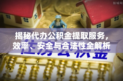乐都揭秘代办公积金提取服务，效率、安全与合法性全解析