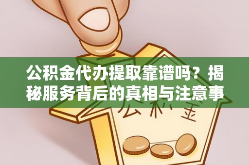 乐都公积金代办提取靠谱吗？揭秘服务背后的真相与注意事项
