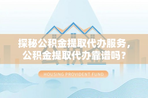 乐都探秘公积金提取代办服务，公积金提取代办靠谱吗？