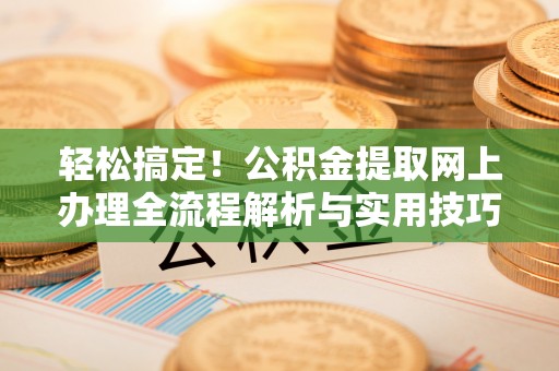 乐都轻松搞定！公积金提取网上办理全流程解析与实用技巧