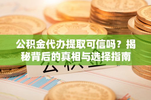 乐都公积金代办提取可信吗？揭秘背后的真相与选择指南