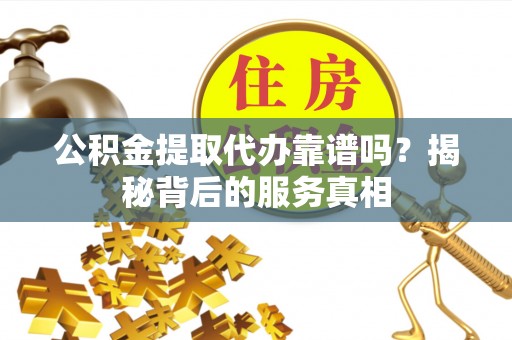 乐都公积金提取代办靠谱吗？揭秘背后的服务真相