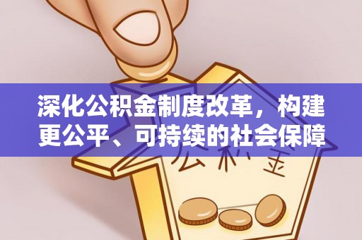 乐都深化公积金制度改革，构建更公平、可持续的社会保障体系