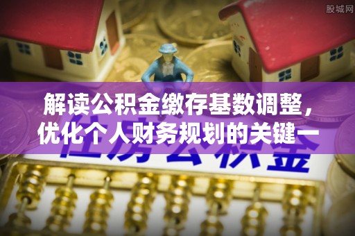 乐都解读公积金缴存基数调整，优化个人财务规划的关键一步