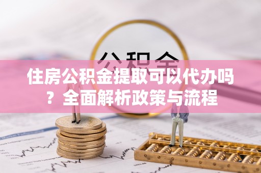 乐都住房公积金提取可以代办吗？全面解析政策与流程