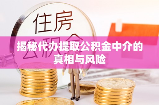 乐都揭秘代办提取公积金中介的真相与风险