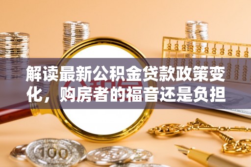 乐都解读最新公积金贷款政策变化，购房者的福音还是负担？