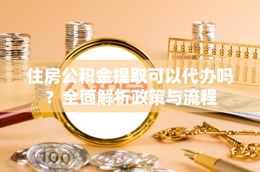 乐都住房公积金提取可以代办吗？全面解析政策与流程