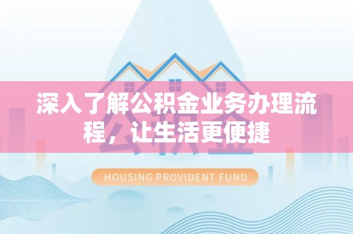 乐都深入了解公积金业务办理流程，让生活更便捷
