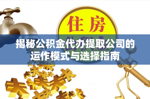 乐都揭秘公积金代办提取公司的运作模式与选择指南
