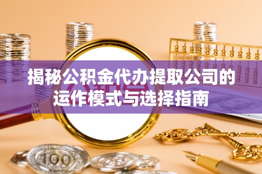乐都揭秘公积金代办提取公司的运作模式与选择指南