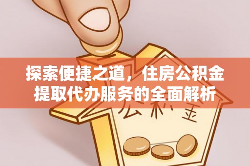 乐都探索便捷之道，住房公积金提取代办服务的全面解析