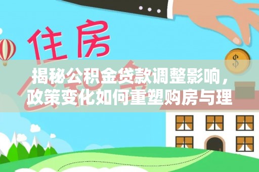 乐都揭秘公积金贷款调整影响，政策变化如何重塑购房与理财规划