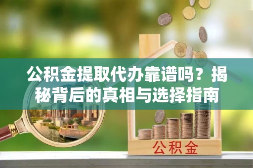 乐都公积金提取代办靠谱吗？揭秘背后的真相与选择指南